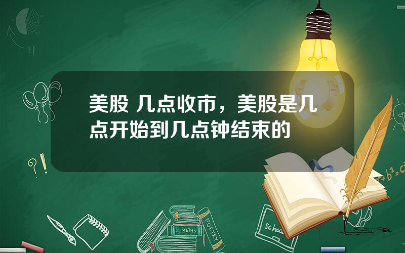 美股 几点收市，美股是几点开始到几点钟结束的